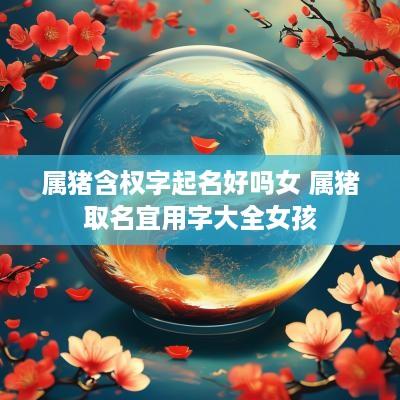 属猪含权字起名好吗女 属猪取名宜用字大全女孩