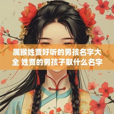 属猴姓贾好听的男孩名字大全 姓贾的男孩子取什么名字好听