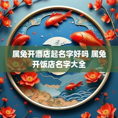 属兔开酒店起名字好吗 属兔开饭店名字大全
