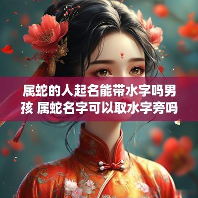 属蛇的人起名能带水字吗男孩 属蛇名字可以取水字旁吗