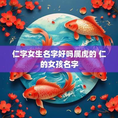 仁字女生名字好吗属虎的 仁的女孩名字