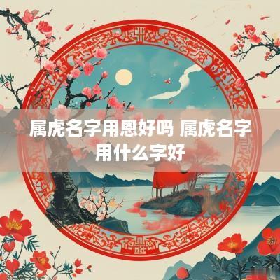 属虎名字用恩好吗 属虎名字用什么字好