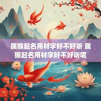 属猴起名用材字好不好听 属猴起名用材字好不好听呢