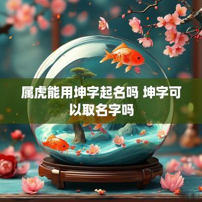 属虎能用坤字起名吗 坤字可以取名字吗
