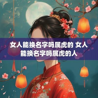 女人能换名字吗属虎的 女人能换名字吗属虎的人