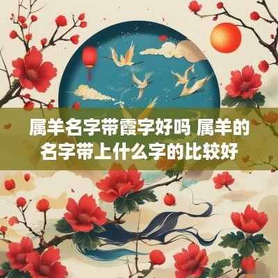 属羊名字带霞字好吗 属羊的名字带上什么字的比较好