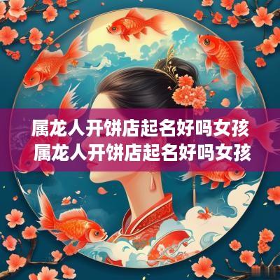 属龙人开饼店起名好吗女孩 属龙人开饼店起名好吗女孩名字