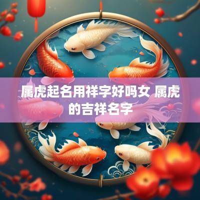 属虎起名用祥字好吗女 属虎的吉祥名字