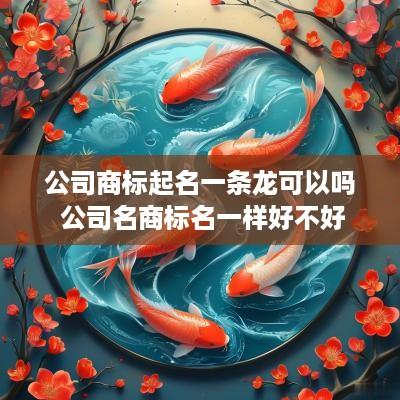 公司商标起名一条龙可以吗 公司名商标名一样好不好