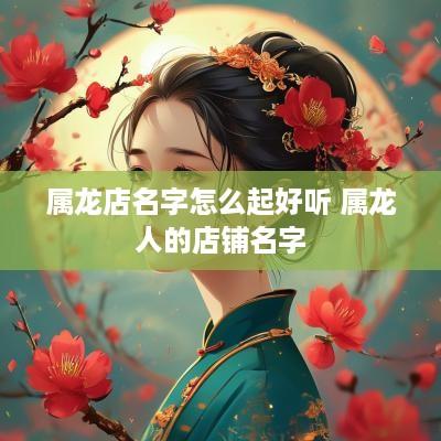 属龙店名字怎么起好听 属龙人的店铺名字