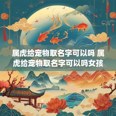 属虎给宠物取名字可以吗 属虎给宠物取名字可以吗女孩