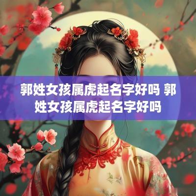 郭姓女孩属虎起名字好吗 郭姓女孩属虎起名字好吗