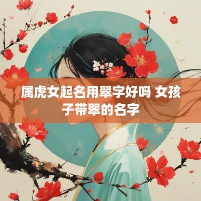 属虎女起名用翠字好吗 女孩子带翠的名字