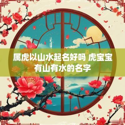 属虎以山水起名好吗 虎宝宝有山有水的名字