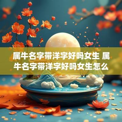 属牛名字带洋字好吗女生 属牛名字带洋字好吗女生怎么取