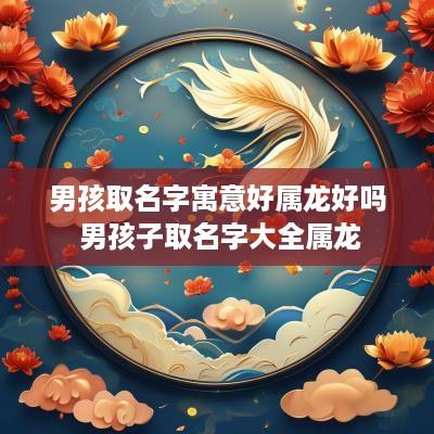 男孩取名字寓意好属龙好吗 男孩子取名字大全属龙