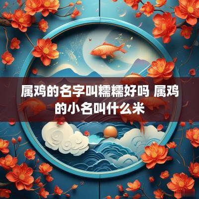 属鸡的名字叫糯糯好吗 属鸡的小名叫什么米
