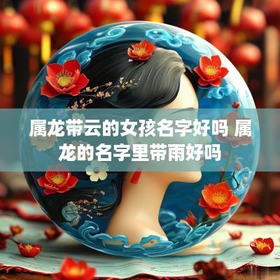 属龙带云的女孩名字好吗 属龙的名字里带雨好吗