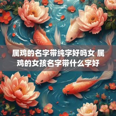 属鸡的名字带纯字好吗女 属鸡的女孩名字带什么字好