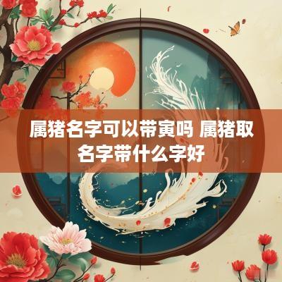 属猪名字可以带寅吗 属猪取名字带什么字好
