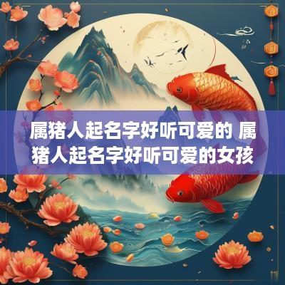 属猪人起名字好听可爱的 属猪人起名字好听可爱的女孩