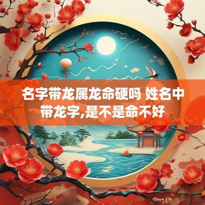 名字带龙属龙命硬吗 姓名中带龙字,是不是命不好