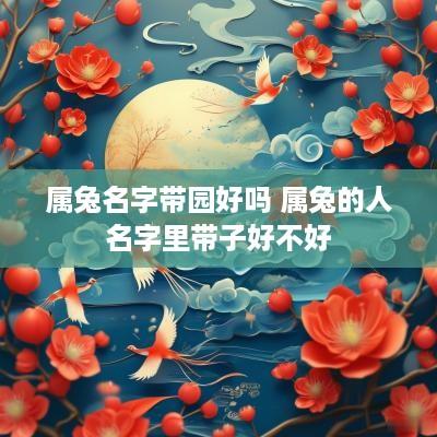 属兔名字带园好吗 属兔的人名字里带子好不好
