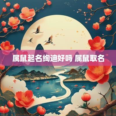 属鼠起名绚迪好吗 属鼠取名