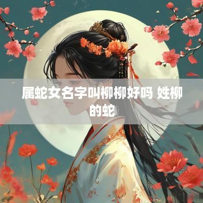 属蛇女名字叫柳柳好吗 姓柳的蛇