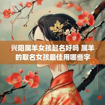 兴阳属羊女孩起名好吗 属羊的取名女孩最佳用哪些字