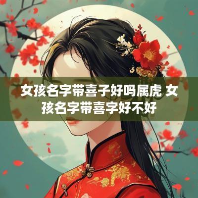 女孩名字带喜子好吗属虎 女孩名字带喜字好不好