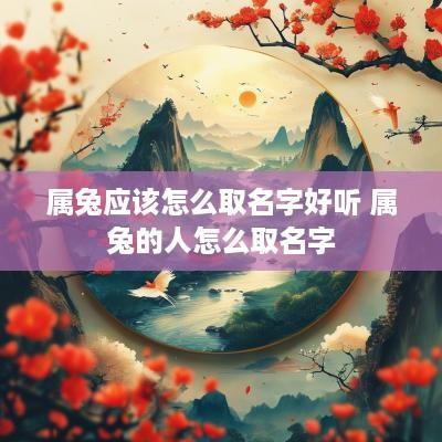 属兔应该怎么取名字好听 属兔的人怎么取名字