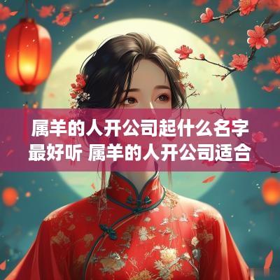 属羊的人开公司起什么名字最好听 属羊的人开公司适合用什么名字