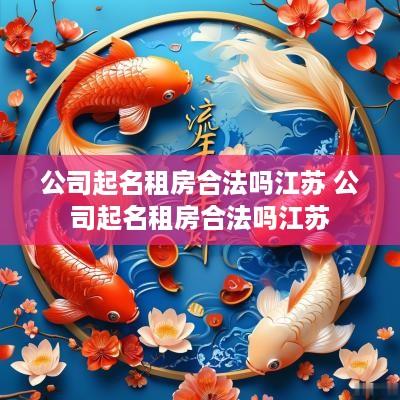 公司起名租房合法吗江苏 公司起名租房合法吗江苏