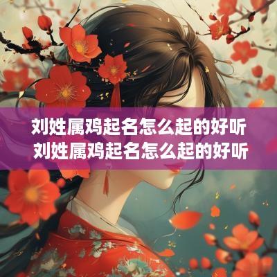 刘姓属鸡起名怎么起的好听 刘姓属鸡起名怎么起的好听女孩