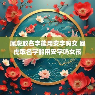 属虎取名字能用安字吗女 属虎取名字能用安字吗女孩
