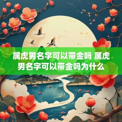 属虎男名字可以带金吗 属虎男名字可以带金吗为什么 属虎男名字可以带金吗 属虎男名字可以带金吗为什么