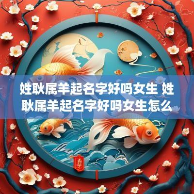 姓耿属羊起名字好吗女生 姓耿属羊起名字好吗女生怎么取