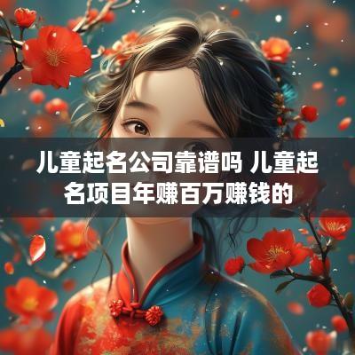 儿童起名公司靠谱吗 儿童起名项目年赚百万赚钱的
