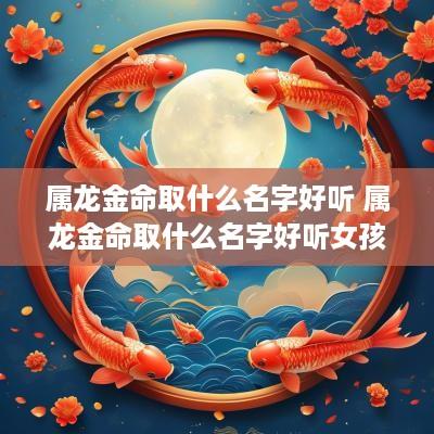 属龙金命取什么名字好听 属龙金命取什么名字好听女孩