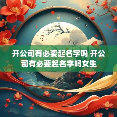 开公司有必要起名字吗 开公司有必要起名字吗女生