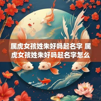 属虎女孩姓朱好吗起名字 属虎女孩姓朱好吗起名字怎么起