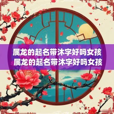 属龙的起名带沐字好吗女孩 属龙的起名带沐字好吗女孩子
