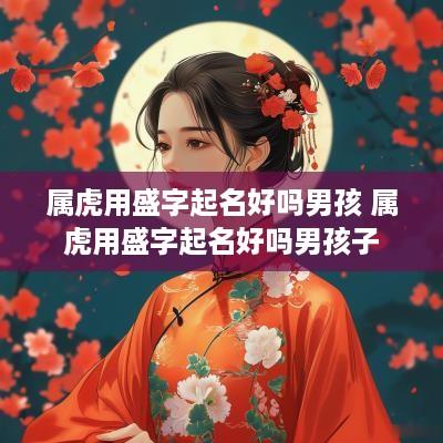 属虎用盛字起名好吗男孩 属虎用盛字起名好吗男孩子