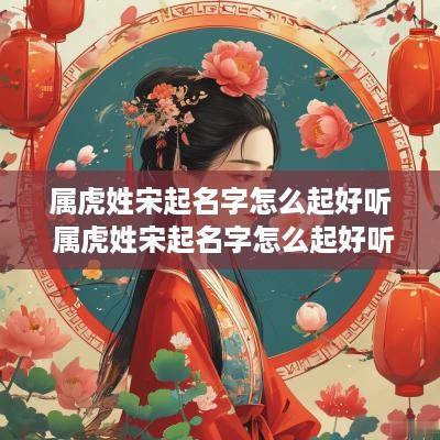 属虎姓宋起名字怎么起好听 属虎姓宋起名字怎么起好听女孩