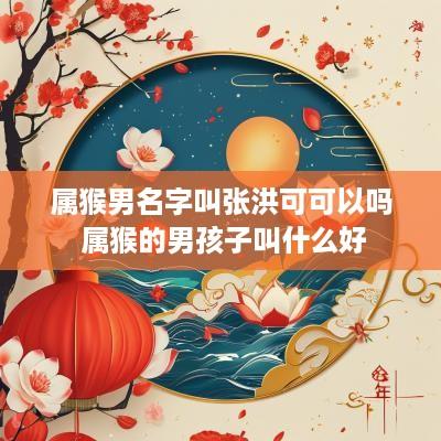 属猴男名字叫张洪可可以吗 属猴的男孩子叫什么好