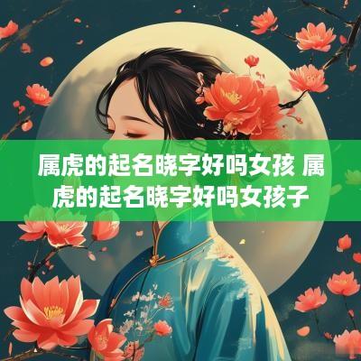 属虎的起名晓字好吗女孩 属虎的起名晓字好吗女孩子