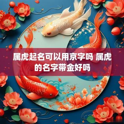 属虎起名可以用京字吗 属虎的名字带金好吗