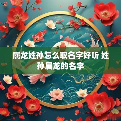 属龙姓孙怎么取名字好听 姓孙属龙的名字