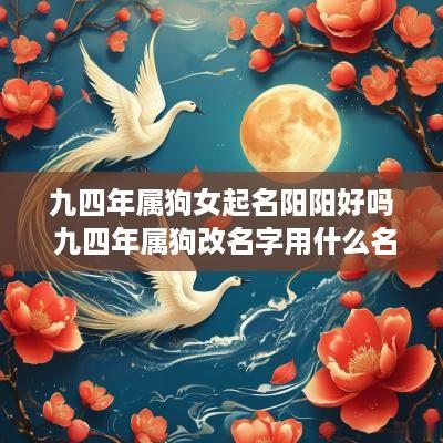 九四年属狗女起名阳阳好吗 九四年属狗改名字用什么名好